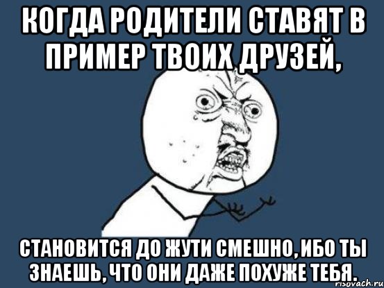 когда родители ставят в пример твоих друзей, становится до жути смешно, ибо ты знаешь, что они даже похуже тебя., Мем Ну почему