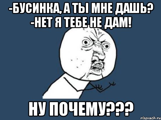 -бусинка, а ты мне дашь? -нет я тебе не дам! ну почему???, Мем Ну почему