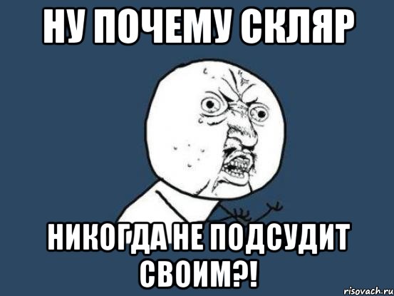 ну почему скляр никогда не подсудит своим?!, Мем Ну почему