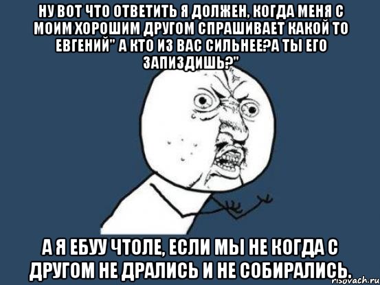 ну вот что ответить я должен, когда меня с моим хорошим другом спрашивает какой то евгений" а кто из вас сильнее?а ты его запиздишь?" а я ебуу чтоле, если мы не когда с другом не дрались и не собирались., Мем Ну почему