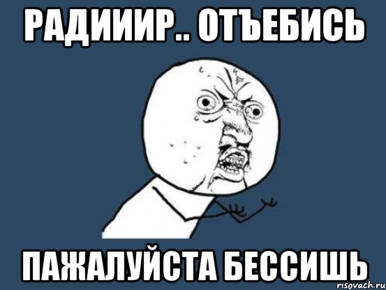 радииир.. отъебись пажалуйста бессишь, Мем Ну почему