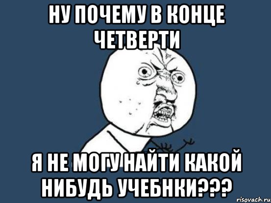 ну почему в конце четверти я не могу найти какой нибудь учебнки???, Мем Ну почему