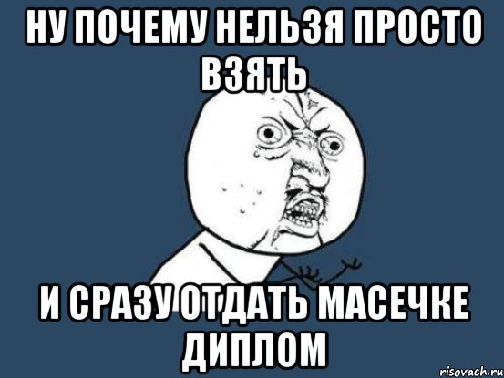 ну почему нельзя просто взять и сразу отдать масечке диплом, Мем Ну почему