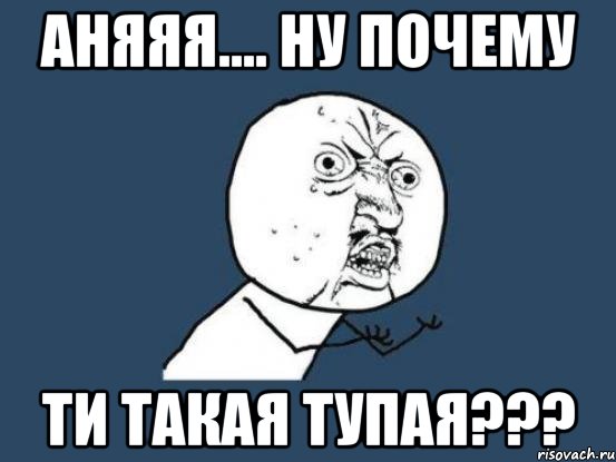 аняяя.... ну почему ти такая тупая???, Мем Ну почему