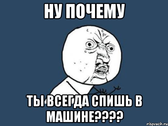 ну почему ты всегда спишь в машине???, Мем Ну почему