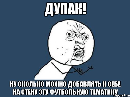 дупак! ну сколько можно добавлять к себе на стену эту футбольную тематику, Мем Ну почему