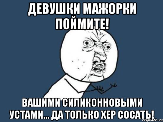 девушки мажорки поймите! вашими силиконновыми устами... да только хер сосать!, Мем Ну почему