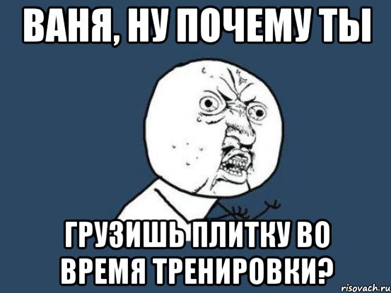 ваня, ну почему ты грузишь плитку во время тренировки?, Мем Ну почему