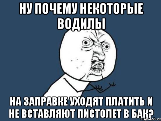 ну почему некоторые водилы на заправке уходят платить и не вставляют пистолет в бак?, Мем Ну почему