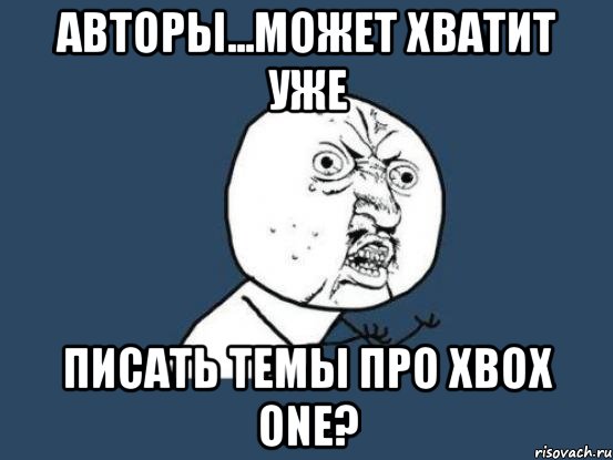 авторы...может хватит уже писать темы про xbox one?, Мем Ну почему