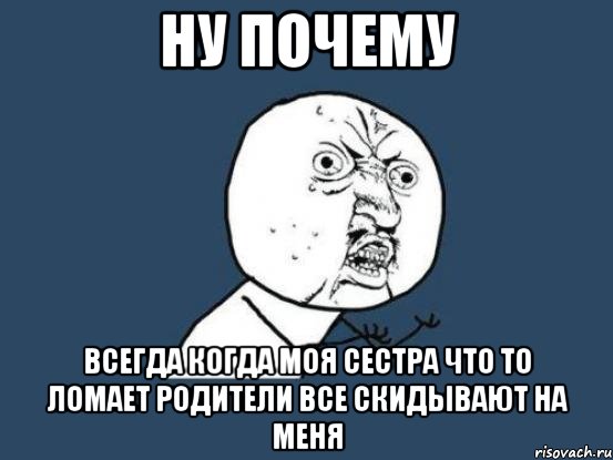 ну почему всегда когда моя сестра что то ломает родители все скидывают на меня, Мем Ну почему