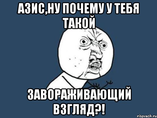 азис,ну почему у тебя такой завораживающий взгляд?!, Мем Ну почему