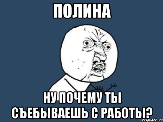 полина ну почему ты съебываешь с работы?, Мем Ну почему