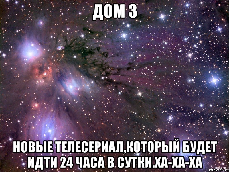 дом 3 новые телесериал,который будет идти 24 часа в сутки.ха-ха-ха, Мем Космос