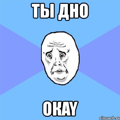 ты дно окay, Мем Okay face