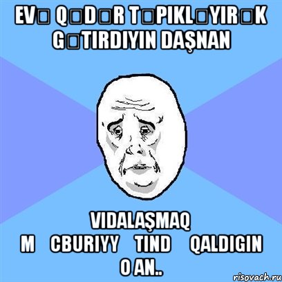 evə qədər təpikləyırək gətirdiyin daşnan vidalaşmaq məcburiyyətində qaldigin o an.., Мем Okay face