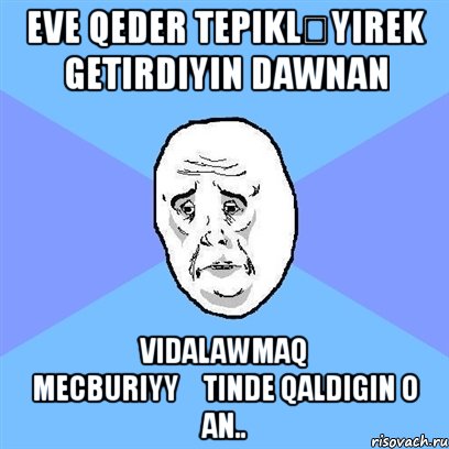 eve qeder tepikləyırek getirdiyin dawnan vidalawmaq mecburiyyətinde qaldigin o an.., Мем Okay face