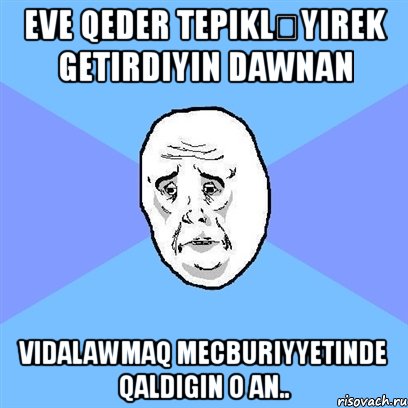 eve qeder tepikləyırek getirdiyin dawnan vidalawmaq mecburiyyetinde qaldigin o an.., Мем Okay face