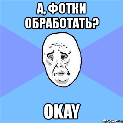 а, фотки обработать? okay, Мем Okay face