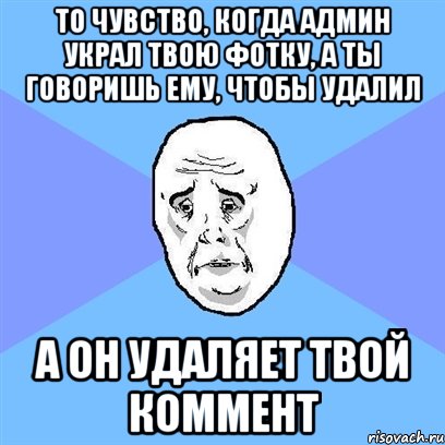 то чувство, когда админ украл твою фотку, а ты говоришь ему, чтобы удалил а он удаляет твой коммент, Мем Okay face