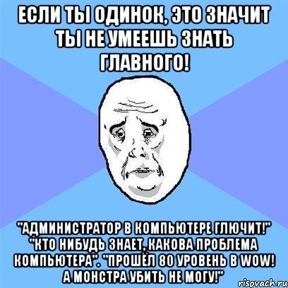 если ты одинок, это значит ты не умеешь знать главного! "администратор в компьютере глючит!" "кто нибудь знает, какова проблема компьютера". "прошёл 80 уровень в wow! а монстра убить не могу!", Мем Okay face