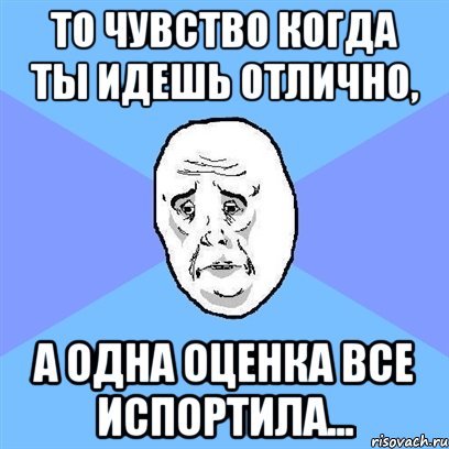 то чувство когда ты идешь отлично, а одна оценка все испортила..., Мем Okay face