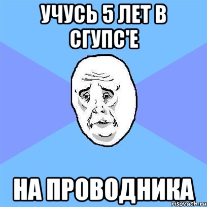 учусь 5 лет в сгупс'е на проводника, Мем Okay face