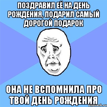 поздравил её на день рождения, подарил самый дорогой подарок она не вспомнила про твой день рождения, Мем Okay face