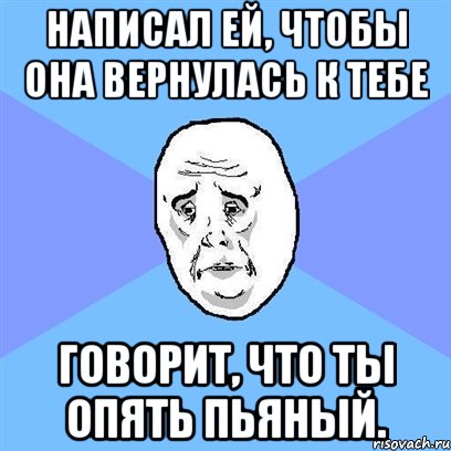 написал ей, чтобы она вернулась к тебе говорит, что ты опять пьяный., Мем Okay face