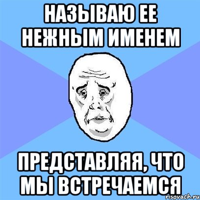 называю ее нежным именем представляя, что мы встречаемся, Мем Okay face