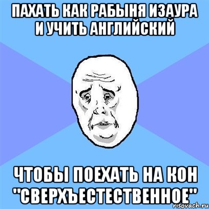 пахать как рабыня изаура и учить английский чтобы поехать на кон "сверхъестественное", Мем Okay face