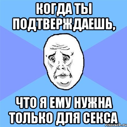 когда ты подтверждаешь, что я ему нужна только для секса, Мем Okay face