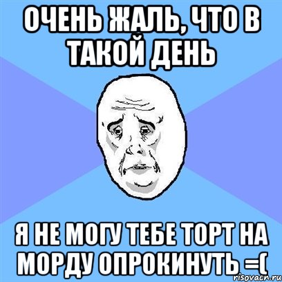 очень жаль, что в такой день я не могу тебе торт на морду опрокинуть =(, Мем Okay face