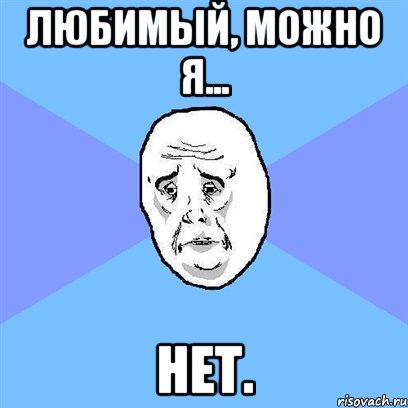 любимый, можно я... нет., Мем Okay face