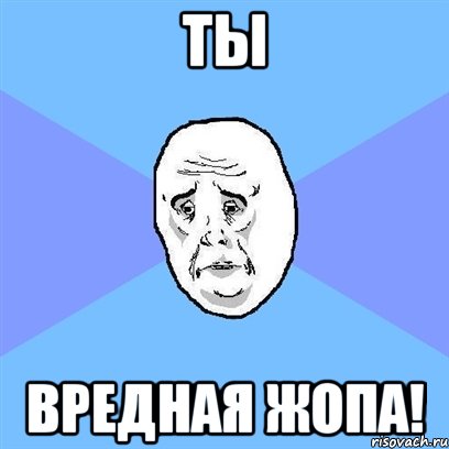 ты вредная жопа!, Мем Okay face