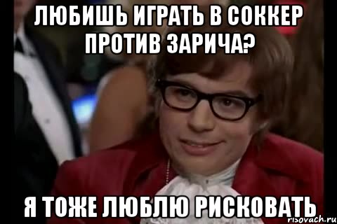 любишь играть в соккер против зарича? я тоже люблю рисковать, Мем Остин Пауэрс (я тоже люблю рисковать)