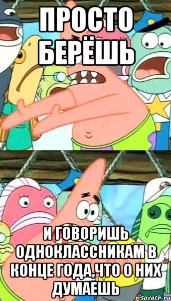 просто берёшь и говоришь одноклассникам в конце года,что о них думаешь, Мем Патрик (берешь и делаешь)