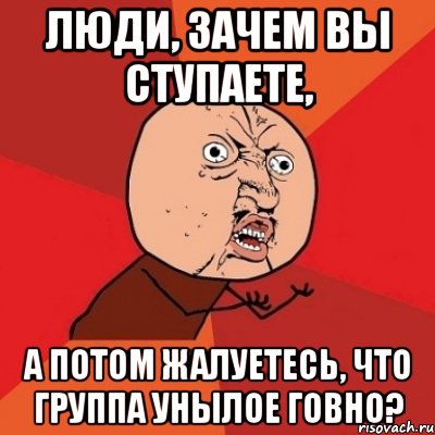 люди, зачем вы ступаете, а потом жалуетесь, что группа унылое говно?, Мем Почему