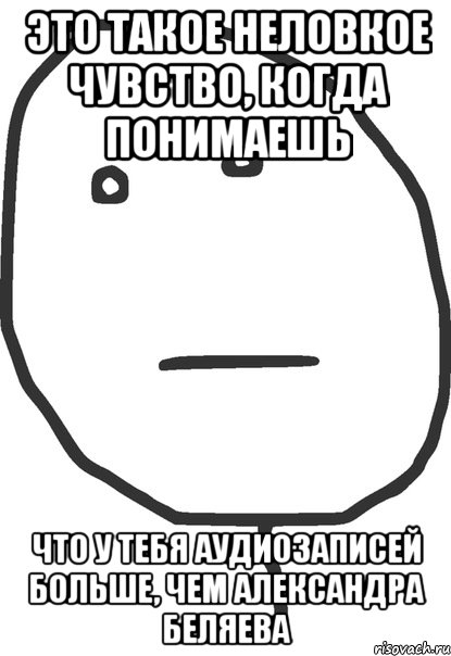 это такое неловкое чувство, когда понимаешь что у тебя аудиозаписей больше, чем александра беляева, Мем покер фейс