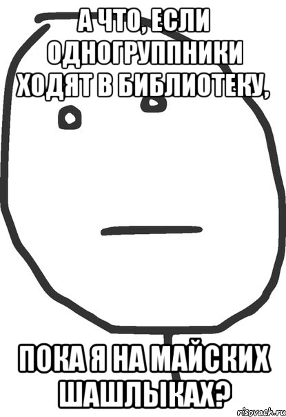 а что, если одногруппники ходят в библиотеку, пока я на майских шашлыках?, Мем покер фейс