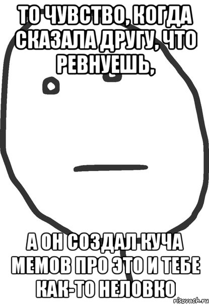 то чувство, когда сказала другу, что ревнуешь, а он создал куча мемов про это и тебе как-то неловко, Мем покер фейс