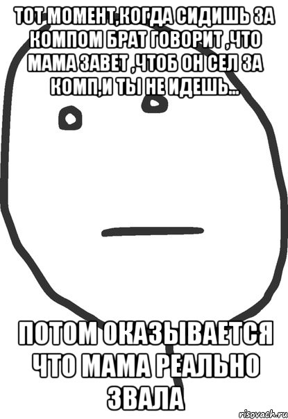 тот момент,когда сидишь за компом брат говорит ,что мама завет ,чтоб он сел за комп,и ты не идешь... потом оказывается что мама реально звала, Мем покер фейс