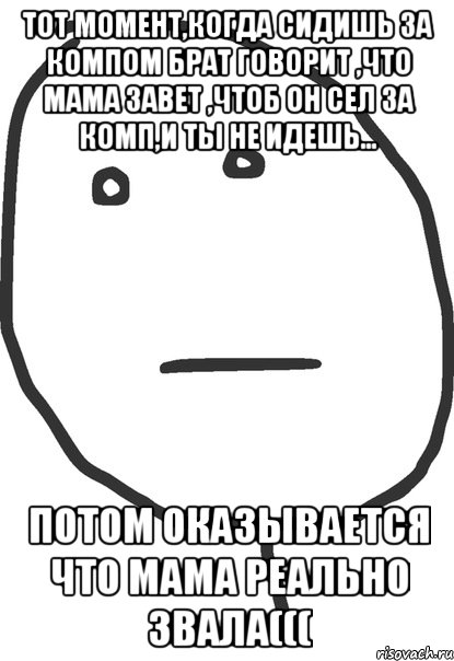 тот момент,когда сидишь за компом брат говорит ,что мама завет ,чтоб он сел за комп,и ты не идешь... потом оказывается что мама реально звала(((, Мем покер фейс