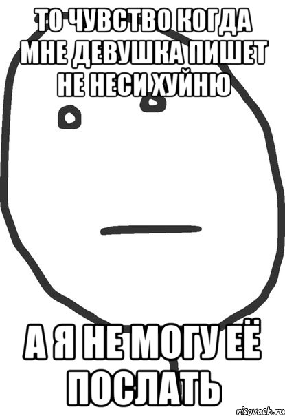 то чувство когда мне девушка пишет не неси хуйню а я не могу её послать, Мем покер фейс