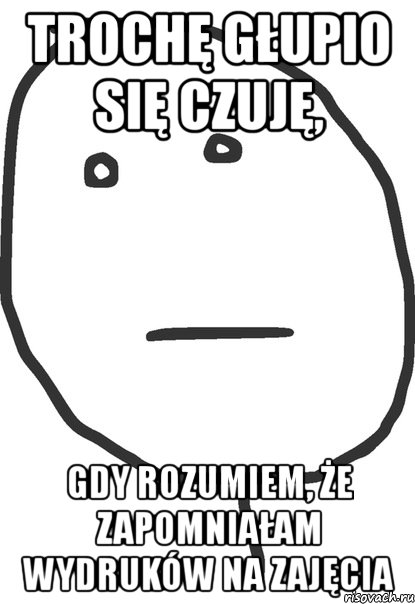 trochę głupio się czuję, gdy rozumiem, że zapomniałam wydruków na zajęcia, Мем покер фейс