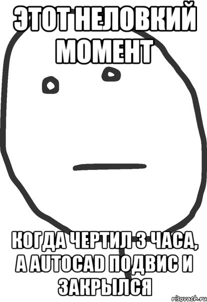 этот неловкий момент когда чертил 3 часа, а autocad подвис и закрылся, Мем покер фейс