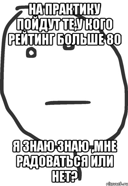 на практику пойдут те,у кого рейтинг больше 80 я знаю знаю ,мне радоваться или нет?, Мем покер фейс