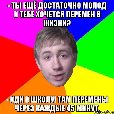 - ты ещё достаточно молод и тебе хочется перемен в жизни? - иди в школу! там перемены через каждые 45 минут., Мем Потому что я модник