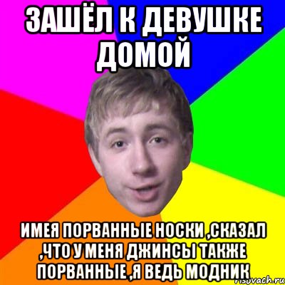 зашёл к девушке домой имея порванные носки ,сказал ,что у меня джинсы также порванные ,я ведь модник, Мем Потому что я модник