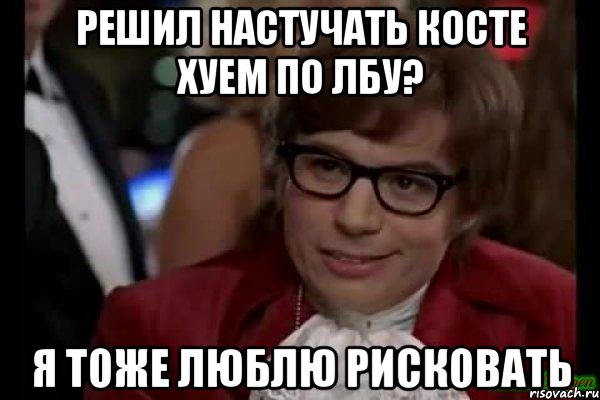 решил настучать косте хуем по лбу? я тоже люблю рисковать, Мем Остин Пауэрс (я тоже люблю рисковать)